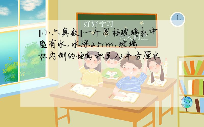 [小六奥数]一个圆柱玻璃杯中盛有水,水深2.5cm,玻璃杯内侧的地面积是72平方厘米