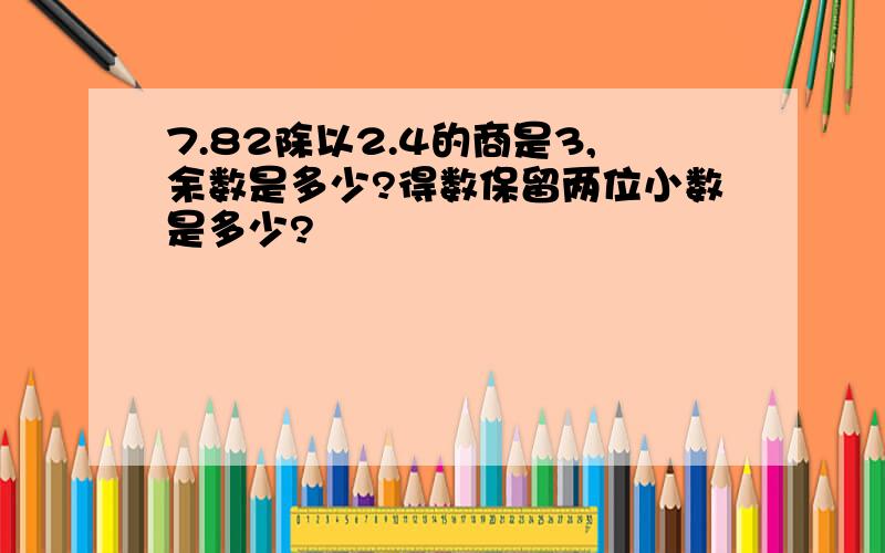 7.82除以2.4的商是3,余数是多少?得数保留两位小数是多少?