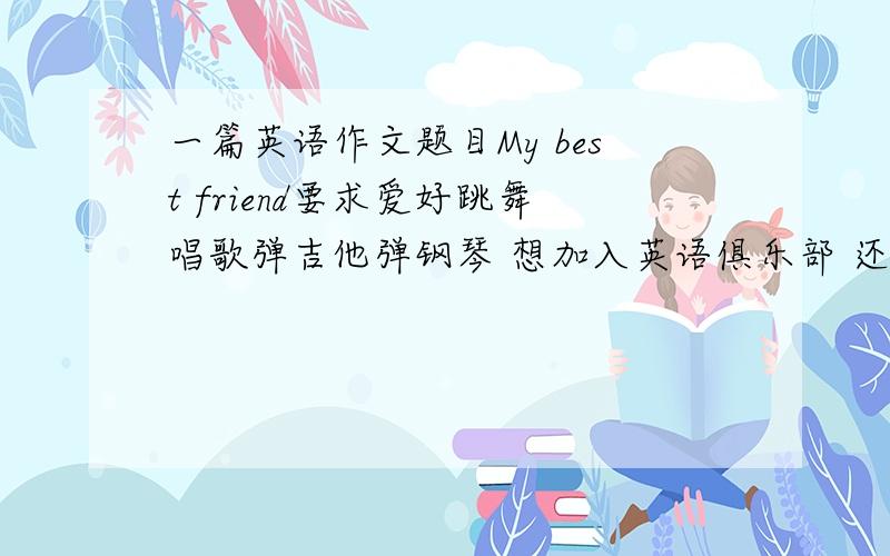 一篇英语作文题目My best friend要求爱好跳舞唱歌弹吉他弹钢琴 想加入英语俱乐部 还有电话邮箱最后多点