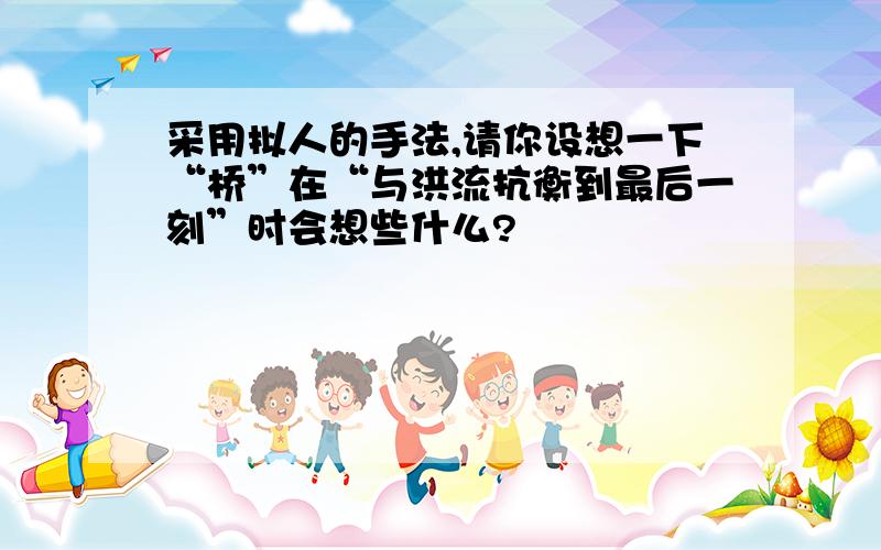 采用拟人的手法,请你设想一下“桥”在“与洪流抗衡到最后一刻”时会想些什么?