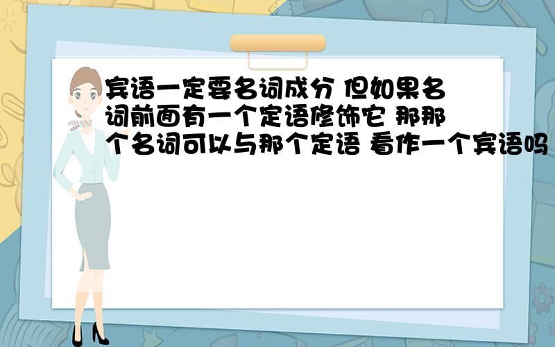 宾语一定要名词成分 但如果名词前面有一个定语修饰它 那那个名词可以与那个定语 看作一个宾语吗