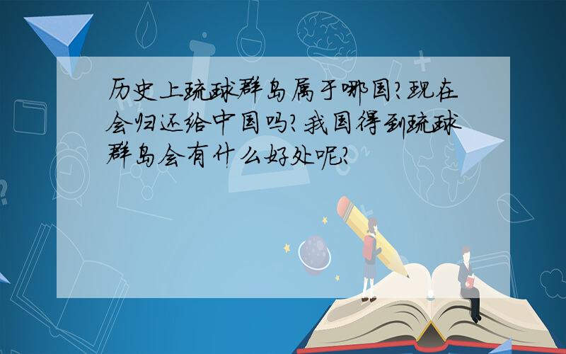 历史上琉球群岛属于哪国?现在会归还给中国吗?我国得到琉球群岛会有什么好处呢?