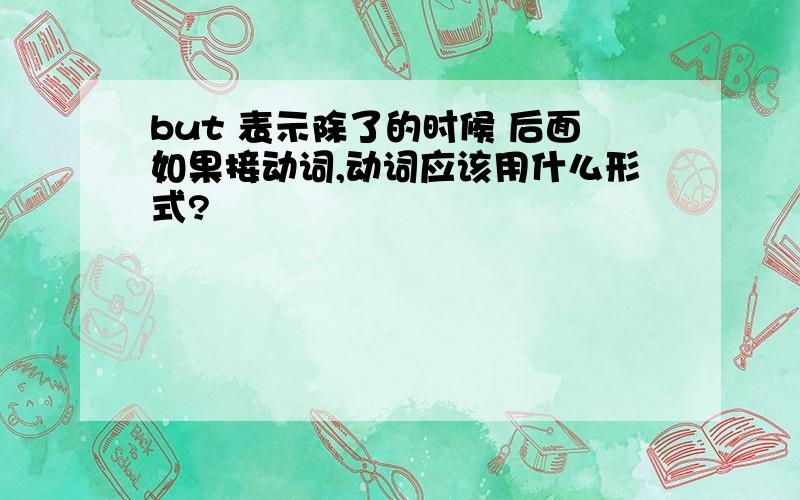 but 表示除了的时候 后面如果接动词,动词应该用什么形式?