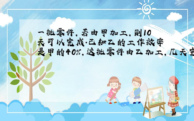 一批零件,若由甲加工,则10天可以完成.已知乙的工作效率是甲的40%,这批零件由乙加工,几天完成?