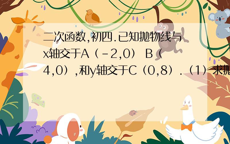 二次函数,初四.已知抛物线与x轴交于A（-2,0） B（4,0）,和y轴交于C（0,8）.（1）求抛物线的解析式和它的顶