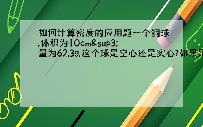 如何计算密度的应用题一个铜球,体积为10cm³量为62.3g,这个球是空心还是实心?如果是空心,空心的体积是多