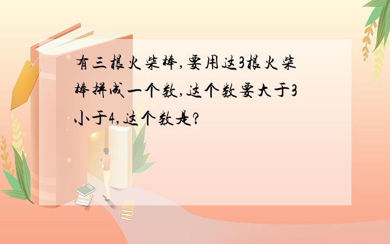 有三根火柴棒,要用这3根火柴棒拼成一个数,这个数要大于3小于4,这个数是?