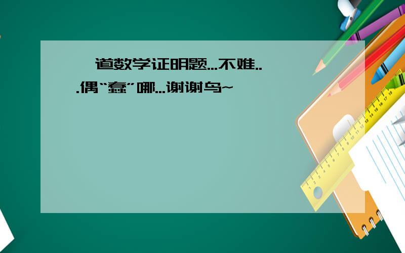 一道数学证明题...不难...偶“蠢”哪...谢谢鸟~`