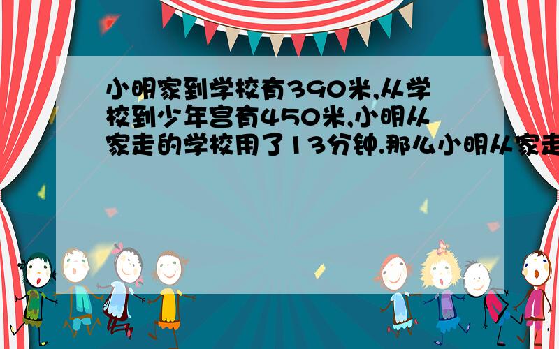 小明家到学校有390米,从学校到少年宫有450米,小明从家走的学校用了13分钟.那么小明从家走到学校的速度