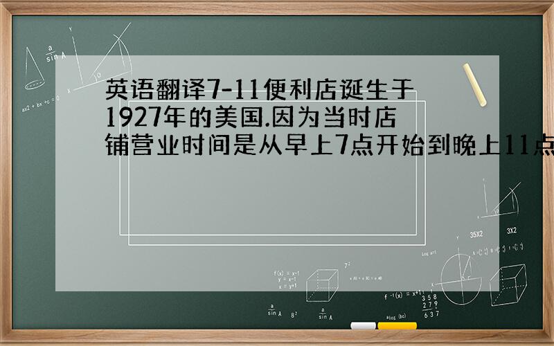 英语翻译7-11便利店诞生于1927年的美国.因为当时店铺营业时间是从早上7点开始到晚上11点结束,后来逐渐改为二十四小