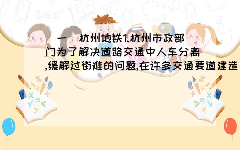 (一)杭州地铁1.杭州市政部门为了解决道路交通中人车分离,缓解过街难的问题,在许多交通要道建造了行人过街天桥,过街天桥设