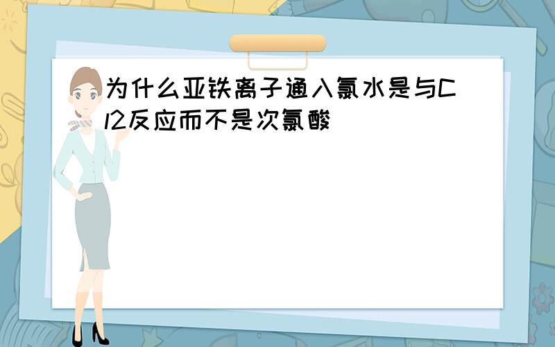 为什么亚铁离子通入氯水是与Cl2反应而不是次氯酸