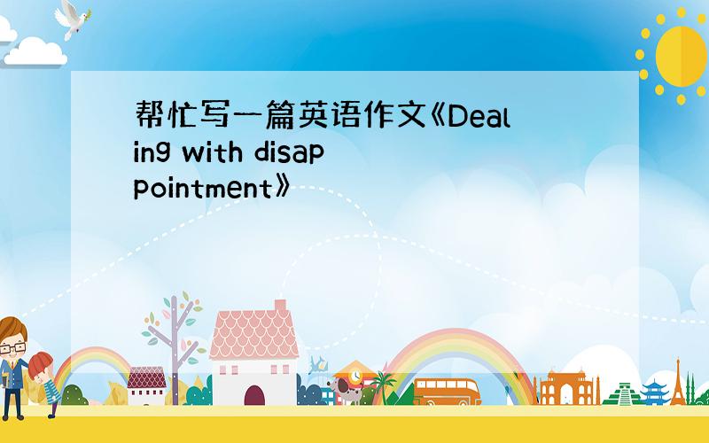 帮忙写一篇英语作文《Dealing with disappointment》