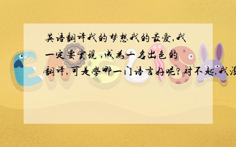 英语翻译我的梦想我的最爱,我一定要实现 ,成为一名出色的翻译,可是学哪一门语言好呢?对不起,我没有多少分,所以大家＂＂＂