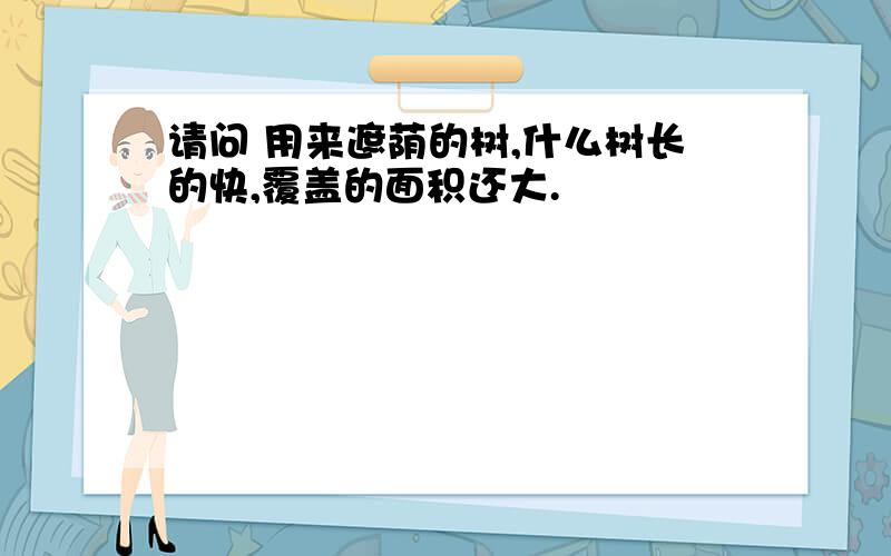 请问 用来遮荫的树,什么树长的快,覆盖的面积还大.