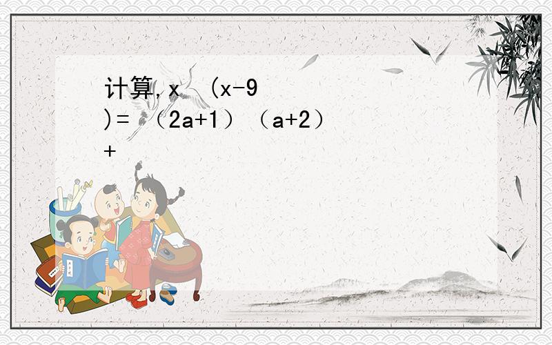 计算,x²(x-9)= （2a+1）（a+2）+