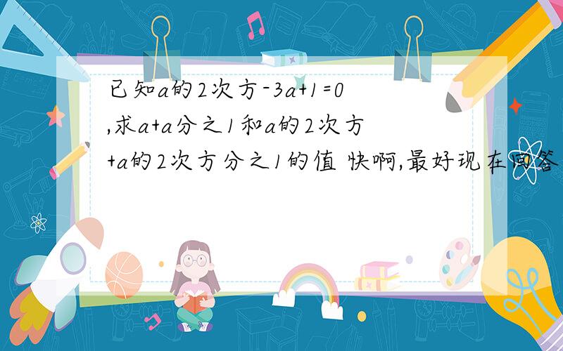 已知a的2次方-3a+1=0,求a+a分之1和a的2次方+a的2次方分之1的值 快啊,最好现在回答