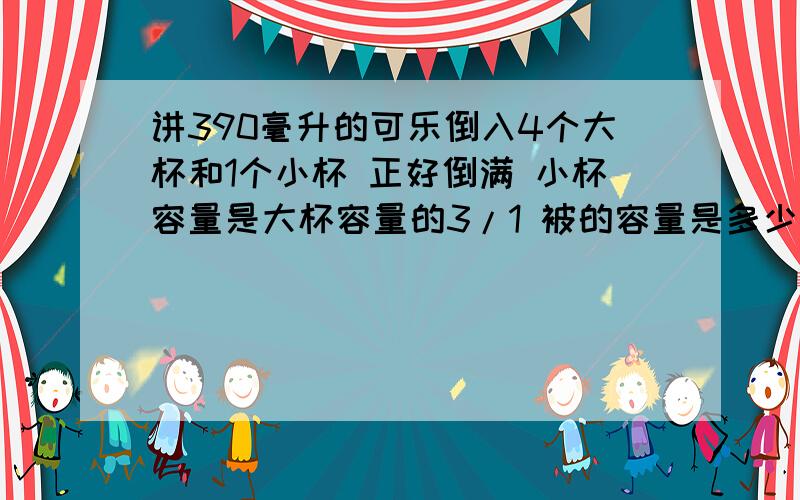 讲390毫升的可乐倒入4个大杯和1个小杯 正好倒满 小杯容量是大杯容量的3/1 被的容量是多少大小