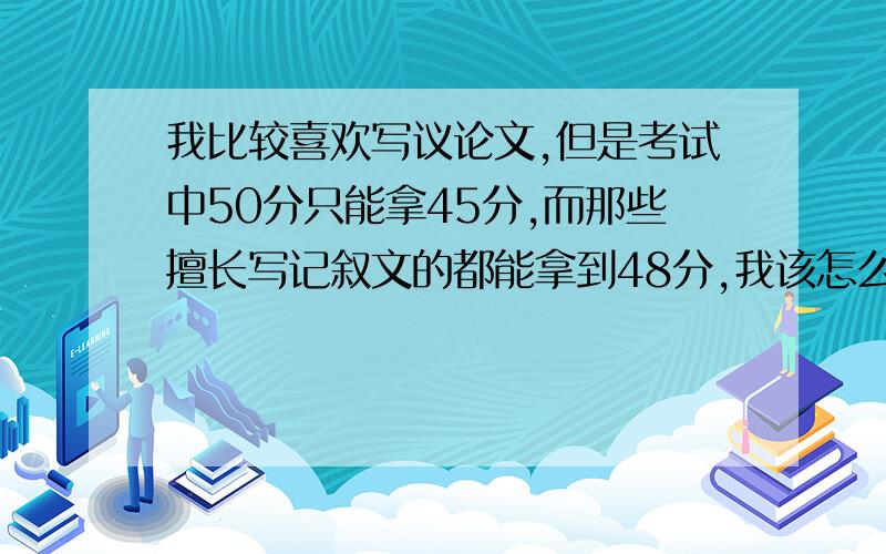 我比较喜欢写议论文,但是考试中50分只能拿45分,而那些擅长写记叙文的都能拿到48分,我该怎么写才能多拿这3分呢?