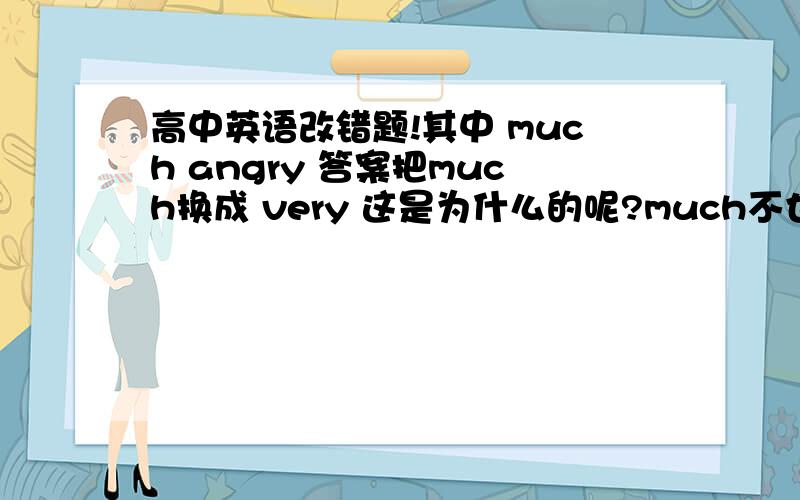 高中英语改错题!其中 much angry 答案把much换成 very 这是为什么的呢?much不也有副词的词性吗 为