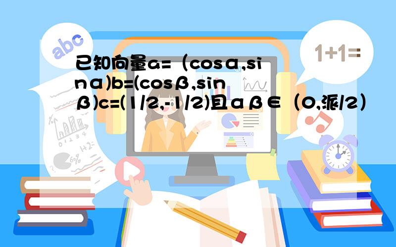 已知向量a=（cosα,sinα)b=(cosβ,sinβ)c=(1/2,-1/2)且αβ∈（0,派/2）