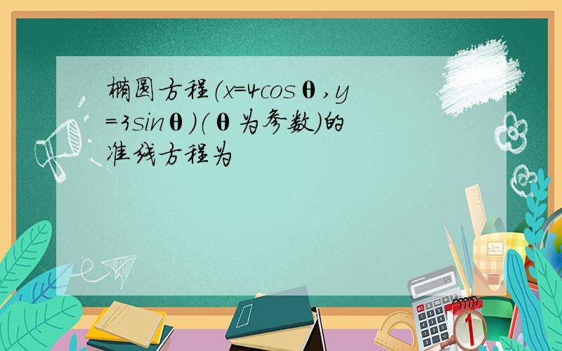 椭圆方程（x=4cosθ,y=3sinθ）（θ为参数）的准线方程为