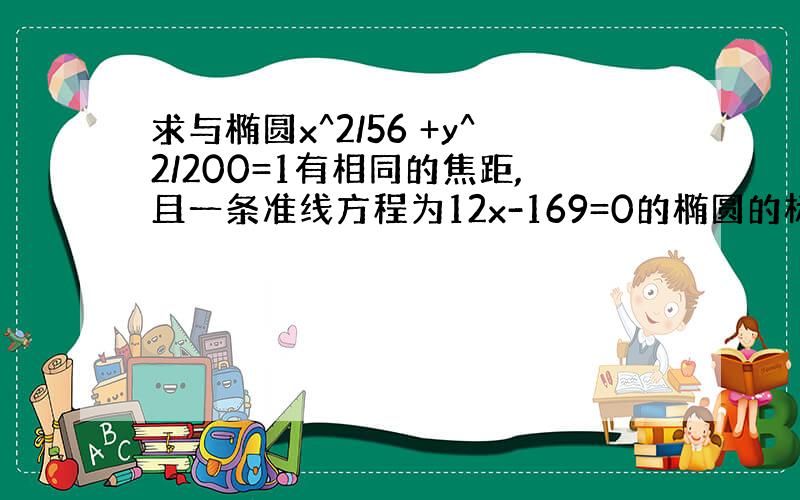 求与椭圆x^2/56 +y^2/200=1有相同的焦距,且一条准线方程为12x-169=0的椭圆的标准方程