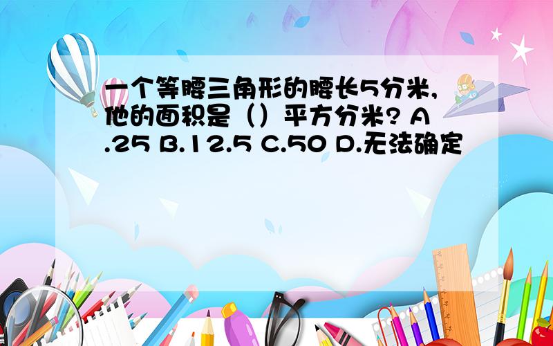 一个等腰三角形的腰长5分米,他的面积是（）平方分米? A.25 B.12.5 C.50 D.无法确定