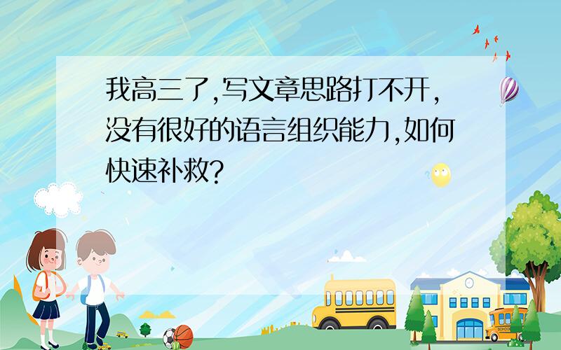 我高三了,写文章思路打不开,没有很好的语言组织能力,如何快速补救?