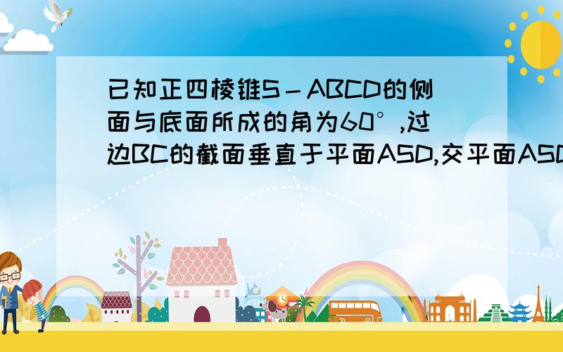 已知正四棱锥S－ABCD的侧面与底面所成的角为60°,过边BC的截面垂直于平面ASD,交平面ASD于EF,则二面角S