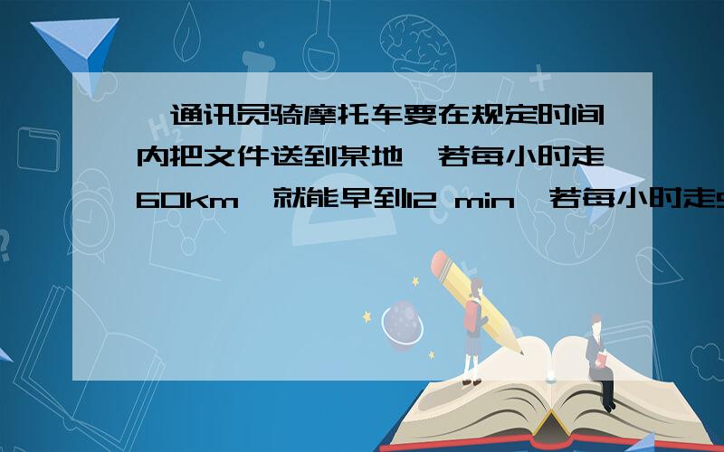 一通讯员骑摩托车要在规定时间内把文件送到某地,若每小时走60km,就能早到12 min,若每小时走50km,则要迟7