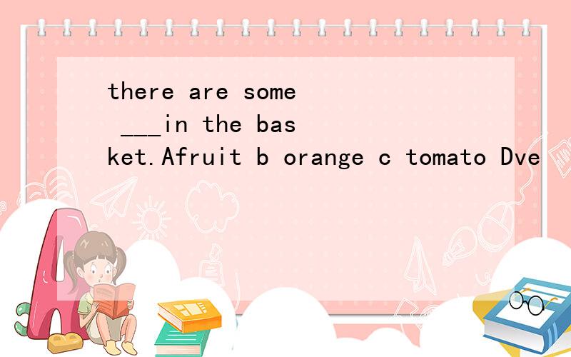 there are some ___in the basket.Afruit b orange c tomato Dve