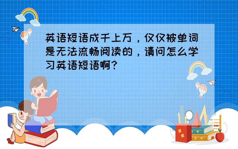 英语短语成千上万，仅仅被单词是无法流畅阅读的，请问怎么学习英语短语啊？