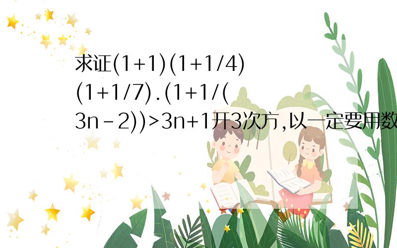 求证(1+1)(1+1/4)(1+1/7).(1+1/(3n-2))>3n+1开3次方,以一定要用数学归纳法证明!