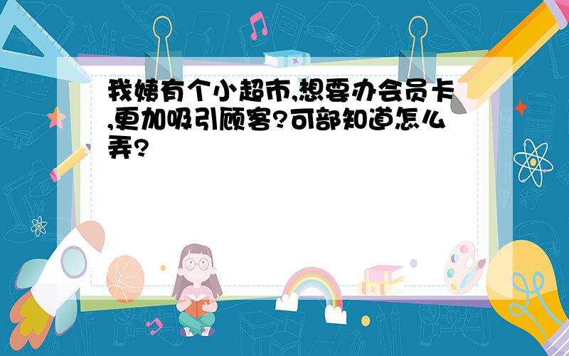 我姨有个小超市,想要办会员卡,更加吸引顾客?可部知道怎么弄?