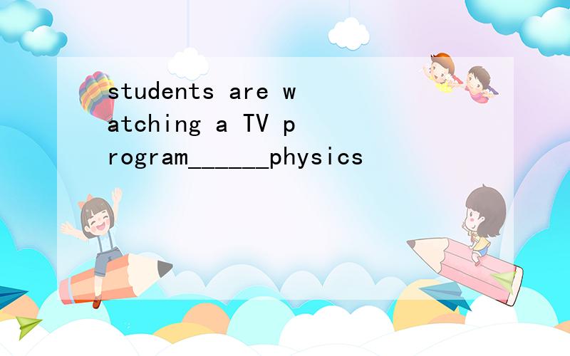 students are watching a TV program______physics