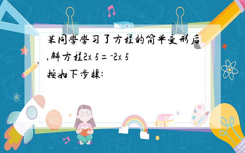 某同学学习了方程的简单变形后,解方程2x 5=-2x 5按如下步骤: