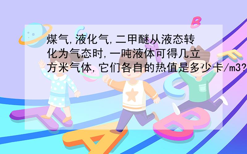 煤气,液化气,二甲醚从液态转化为气态时,一吨液体可得几立方米气体,它们各自的热值是多少卡/m3?