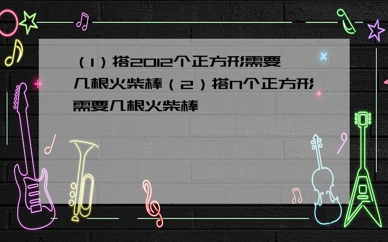 （1）搭2012个正方形需要几根火柴棒（2）搭N个正方形需要几根火柴棒 □ □□ □□□