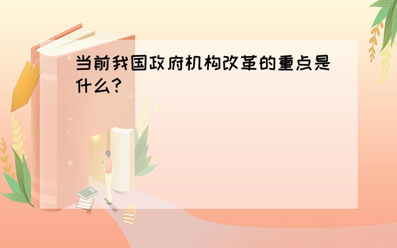 当前我国政府机构改革的重点是什么?