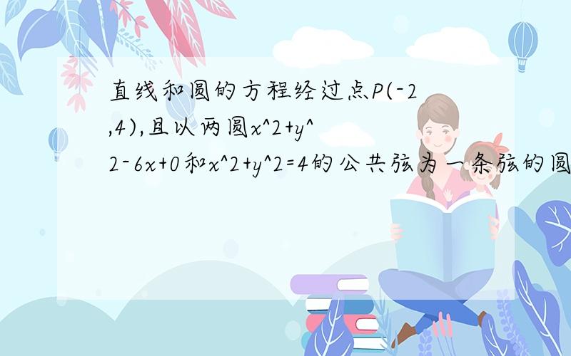 直线和圆的方程经过点P(-2,4),且以两圆x^2+y^2-6x+0和x^2+y^2=4的公共弦为一条弦的圆的方程是?