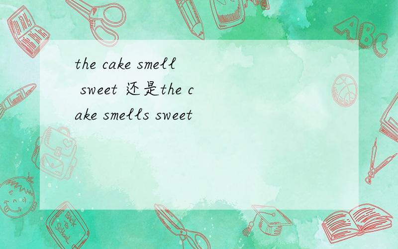 the cake smell sweet 还是the cake smells sweet