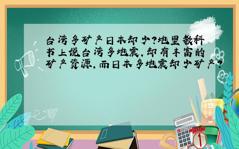 台湾多矿产日本却少?地里教科书上说台湾多地震,却有丰富的矿产资源,而日本多地震却少矿产?