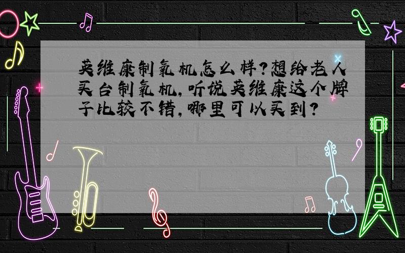 英维康制氧机怎么样?想给老人买台制氧机,听说英维康这个牌子比较不错,哪里可以买到?