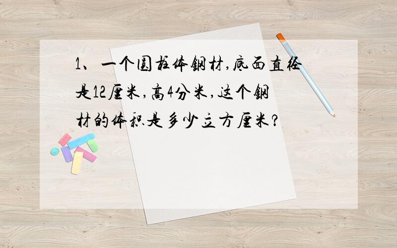 1、一个圆柱体钢材,底面直径是12厘米,高4分米,这个钢材的体积是多少立方厘米?