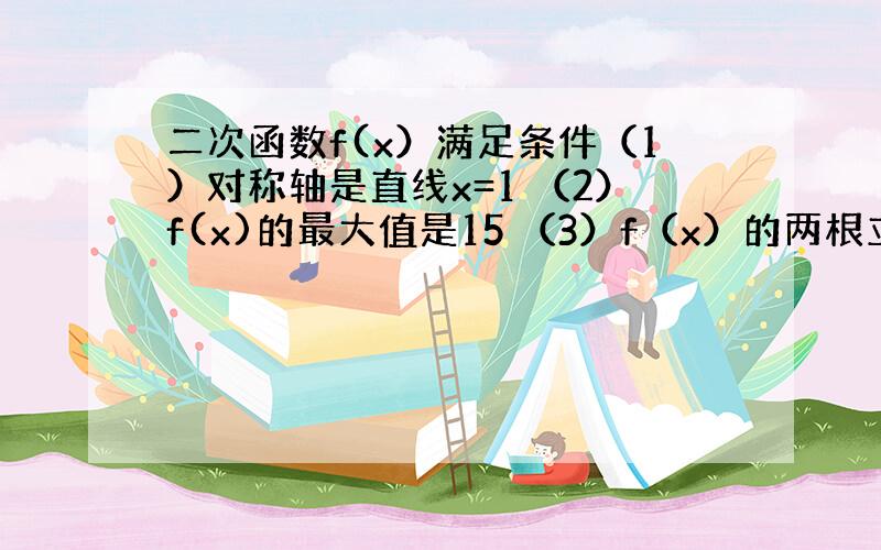 二次函数f(x）满足条件（1）对称轴是直线x=1 （2）f(x)的最大值是15 （3）f（x）的两根立方和等