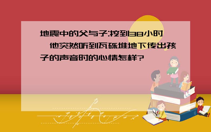 地震中的父与子:挖到38小时,他突然听到瓦砾堆地下传出孩子的声音时的心情怎样?