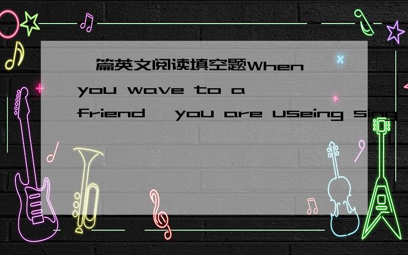 一篇英文阅读填空题When you wave to a friend ,you are useing sing lang