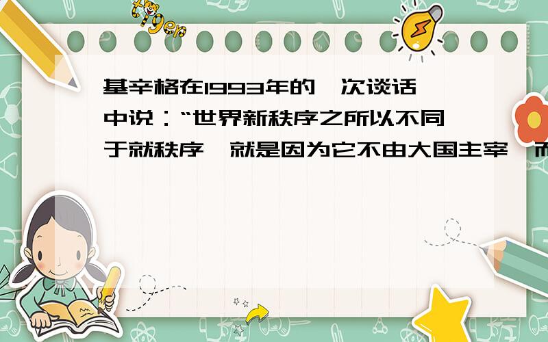 基辛格在1993年的一次谈话中说：“世界新秩序之所以不同于就秩序,就是因为它不由大国主宰,而是有很多权利中心,每一个都独