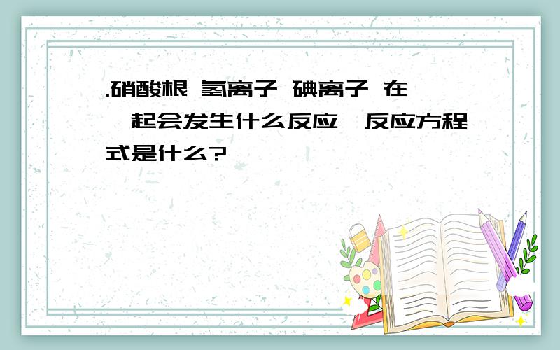 .硝酸根 氢离子 碘离子 在一起会发生什么反应,反应方程式是什么?